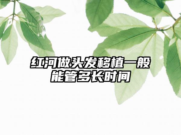 红河做头发移植一般能管多长时间