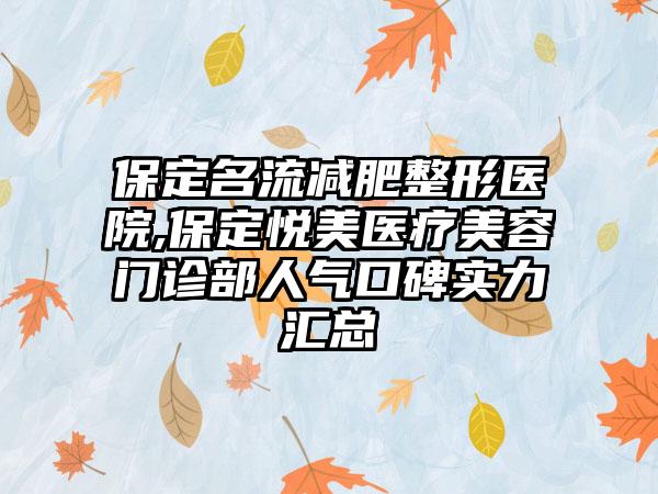 保定名流减肥整形医院,保定悦美医疗美容门诊部人气口碑实力汇总