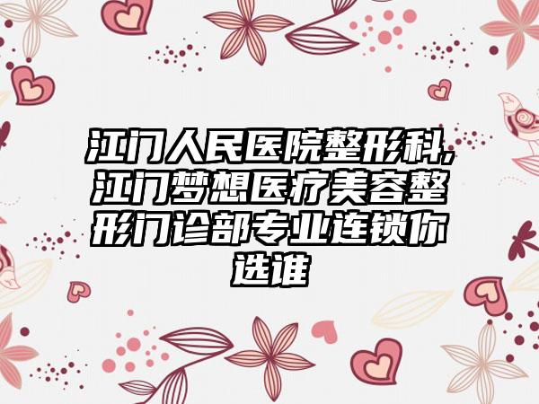 江门人民医院整形科,江门梦想医疗美容整形门诊部专业连锁你选谁