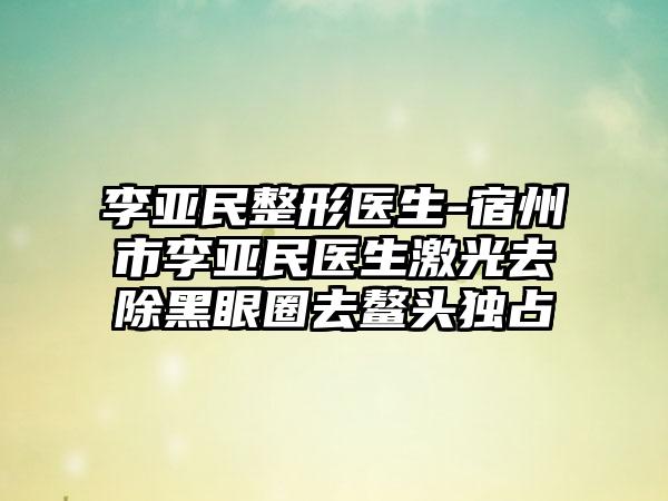 李亚民整形医生-宿州市李亚民医生激光去除黑眼圈去鳌头独占