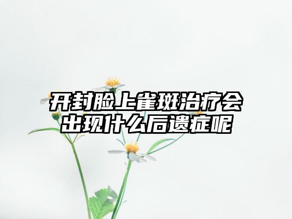 开封脸上雀斑治疗会出现什么后遗症呢