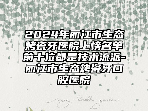 2024年丽江市生态烤瓷牙医院上榜名单前十位都是技术流派-丽江市生态烤瓷牙口腔医院