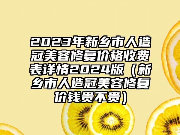 2023年新乡市人造冠美容修复价格收费表详情2024版（新乡市人造冠美容修复价钱贵不贵）