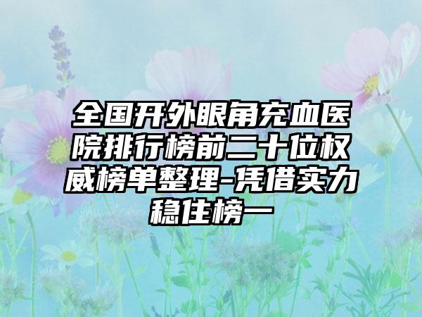 全国开外眼角充血医院排行榜前二十位权威榜单整理-凭借实力稳住榜一