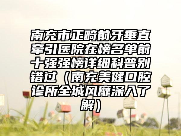 南充市正畸前牙垂直牵引医院在榜名单前十强强榜详细科普别错过（南充美健口腔诊所全城风靡深入了解）