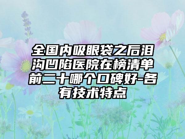 全国内吸眼袋之后泪沟凹陷医院在榜清单前二十哪个口碑好-各有技术特点