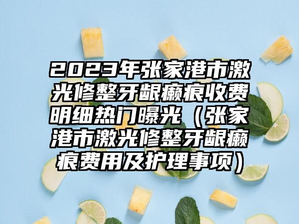 2023年张家港市激光修整牙龈癞痕收费明细热门曝光（张家港市激光修整牙龈癞痕费用及护理事项）