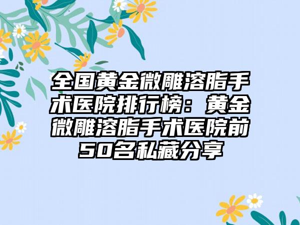 全国黄金微雕溶脂手术医院排行榜：黄金微雕溶脂手术医院前50名私藏分享