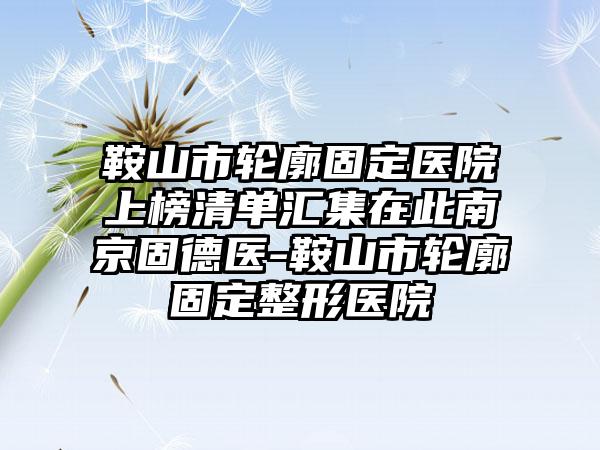 鞍山市轮廓固定医院上榜清单汇集在此南京固德医-鞍山市轮廓固定整形医院