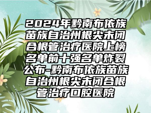 2024年黔南布依族苗族自治州根尖未闭合根管治疗医院上榜名单前十强名单炸裂公布-黔南布依族苗族自治州根尖未闭合根管治疗口腔医院