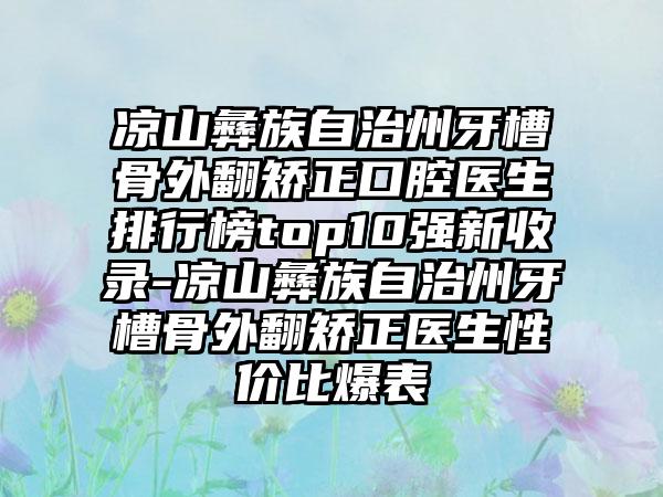 凉山彝族自治州牙槽骨外翻矫正口腔医生排行榜top10强新收录-凉山彝族自治州牙槽骨外翻矫正医生性价比爆表