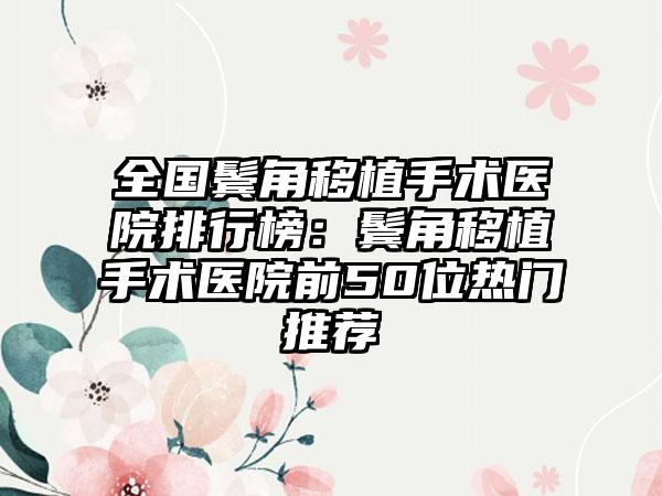 全国鬓角移植手术医院排行榜：鬓角移植手术医院前50位热门推荐