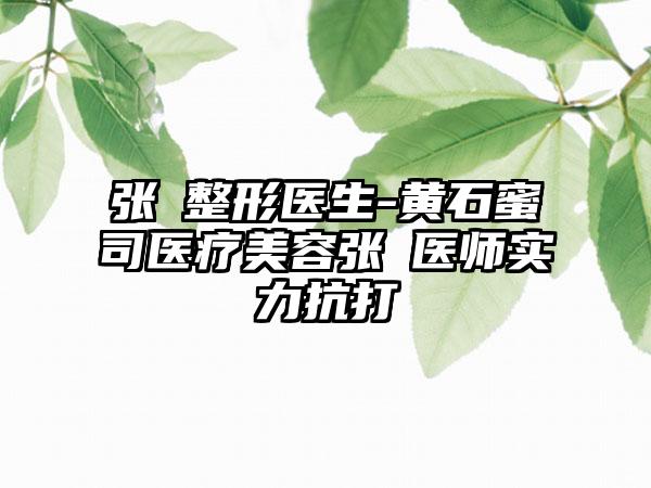 张祎整形医生-黄石蜜司医疗美容张祎医师实力抗打