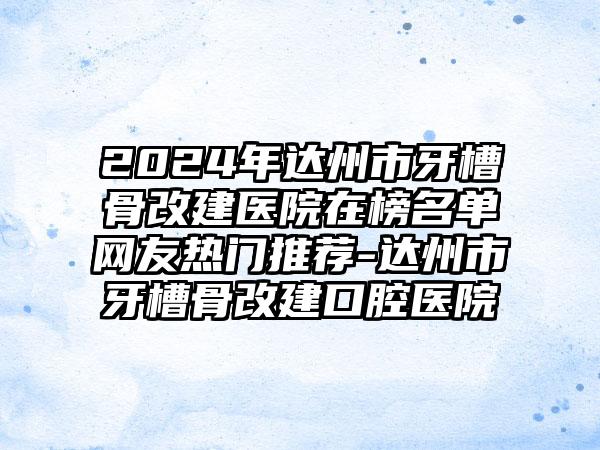 2024年达州市牙槽骨改建医院在榜名单网友热门推荐-达州市牙槽骨改建口腔医院