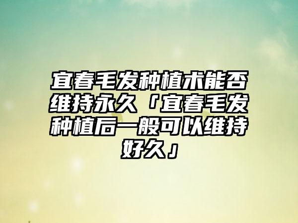 宜春毛发种植术能否维持永久「宜春毛发种植后一般可以维持好久」