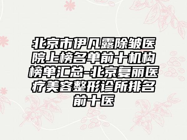 北京市伊凡露除皱医院上榜名单前十机构榜单汇总-北京复丽医疗美容整形诊所排名前十医