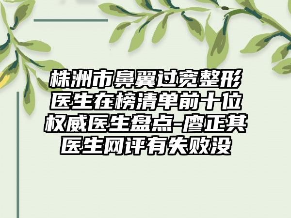 株洲市鼻翼过宽整形医生在榜清单前十位权威医生盘点-廖正其医生网评有失败没