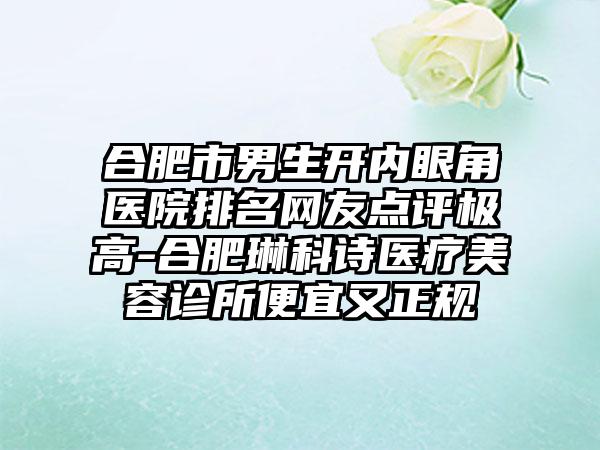 合肥市男生开内眼角医院排名网友点评极高-合肥琳科诗医疗美容诊所便宜又正规