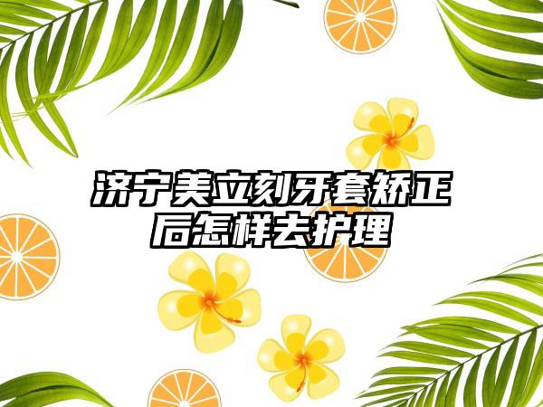 济宁美立刻牙套矫正后怎样去护理