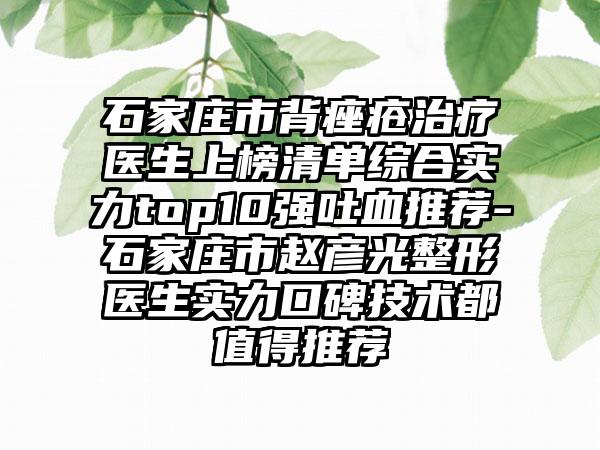 石家庄市背痤疮治疗医生上榜清单综合实力top10强吐血推荐-石家庄市赵彦光整形医生实力口碑技术都值得推荐