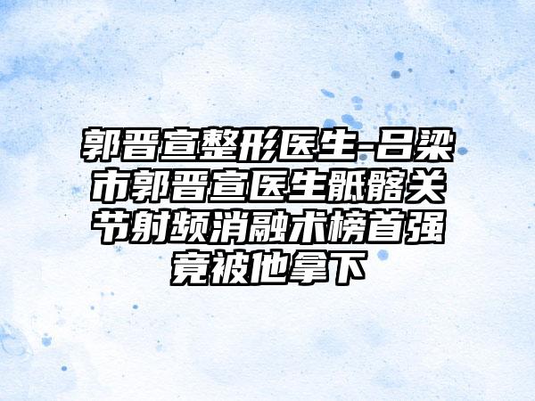 郭晋宣整形医生-吕梁市郭晋宣医生骶髂关节射频消融术榜首强竟被他拿下