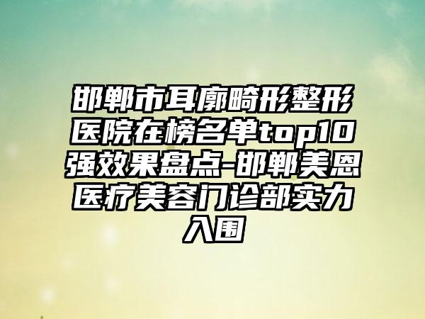 邯郸市耳廓畸形整形医院在榜名单top10强效果盘点-邯郸美恩医疗美容门诊部实力入围