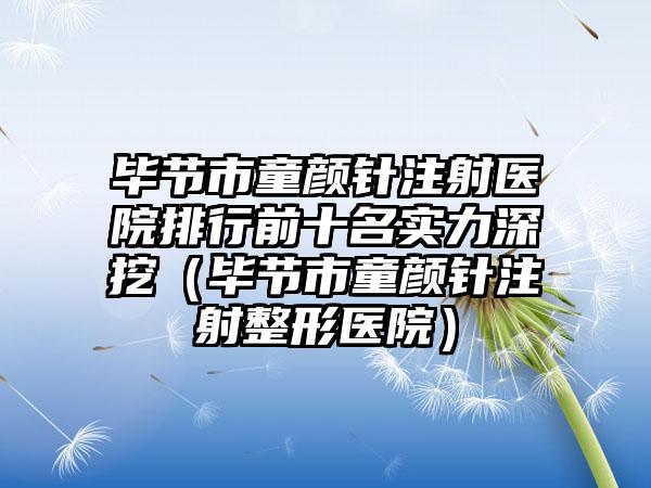 毕节市童颜针注射医院排行前十名实力深挖（毕节市童颜针注射整形医院）