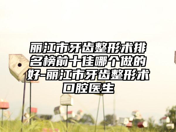 丽江市牙齿整形术排名榜前十佳哪个做的好-丽江市牙齿整形术口腔医生