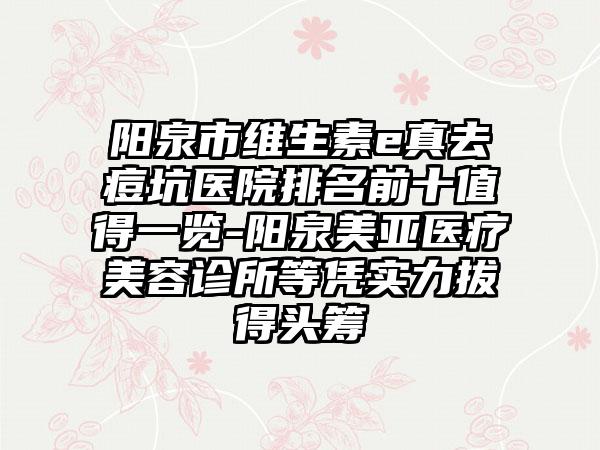 阳泉市维生素e真去痘坑医院排名前十值得一览-阳泉美亚医疗美容诊所等凭实力拔得头筹