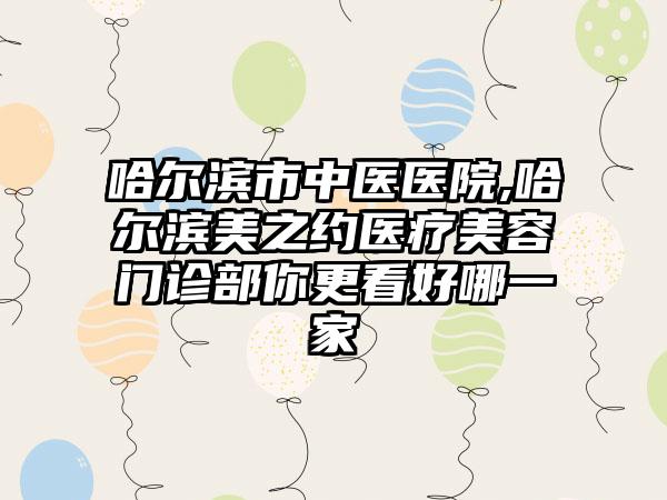 哈尔滨市中医医院,哈尔滨美之约医疗美容门诊部你更看好哪一家