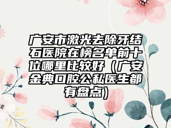 广安市激光去除牙结石医院在榜名单前十位哪里比较好（广安金典口腔公私医生都有盘点）