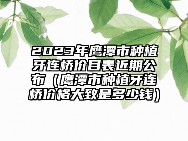 2023年鹰潭市种植牙连桥价目表近期公布（鹰潭市种植牙连桥价格大致是多少钱）