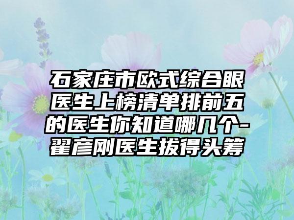 石家庄市欧式综合眼医生上榜清单排前五的医生你知道哪几个-翟彦刚医生拔得头筹