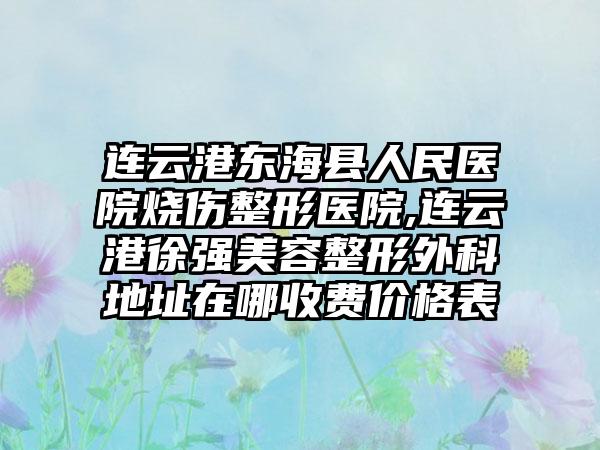 连云港东海县人民医院烧伤整形医院,连云港徐强美容整形外科地址在哪收费价格表