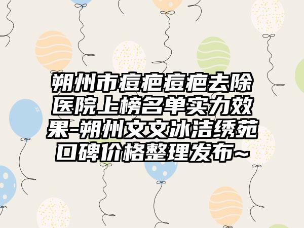 朔州市痘疤痘疤去除医院上榜名单实力效果-朔州文文冰洁绣苑口碑价格整理发布~