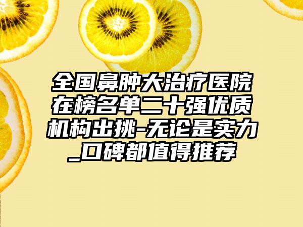 全国鼻肿大治疗医院在榜名单二十强优质机构出挑-无论是实力_口碑都值得推荐