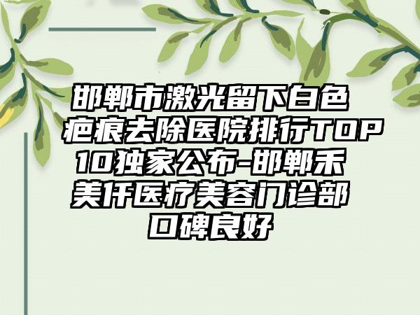 邯郸市激光留下白色疤痕去除医院排行TOP10独家公布-邯郸禾美仟医疗美容门诊部口碑良好