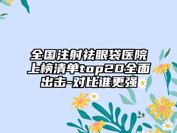 全国注射祛眼袋医院上榜清单top20全面出击-对比谁更强