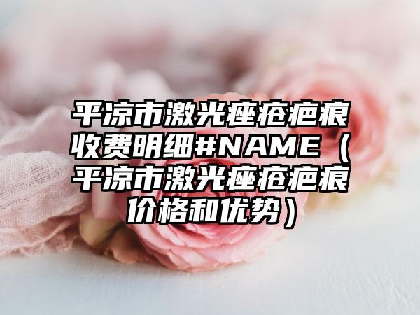 平凉市激光痤疮疤痕收费明细#NAME（平凉市激光痤疮疤痕价格和优势）