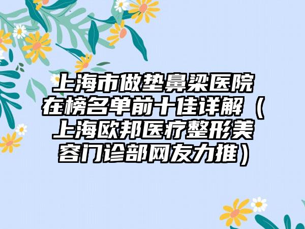 上海市做垫鼻梁医院在榜名单前十佳详解（上海欧邦医疗整形美容门诊部网友力推）