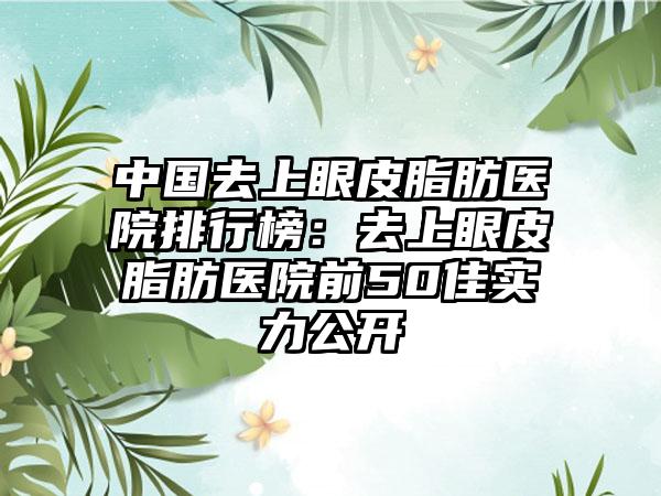 中国去上眼皮脂肪医院排行榜：去上眼皮脂肪医院前50佳实力公开