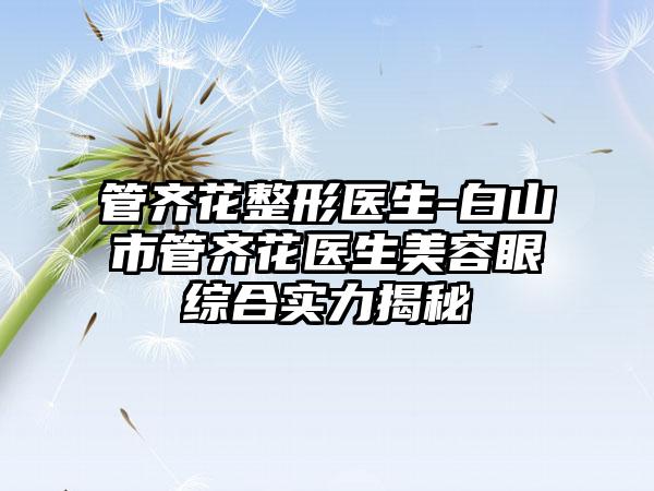 管齐花整形医生-白山市管齐花医生美容眼综合实力揭秘