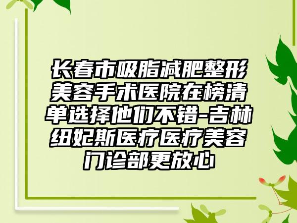 长春市吸脂减肥整形美容手术医院在榜清单选择他们不错-吉林纽妃斯医疗医疗美容门诊部更放心