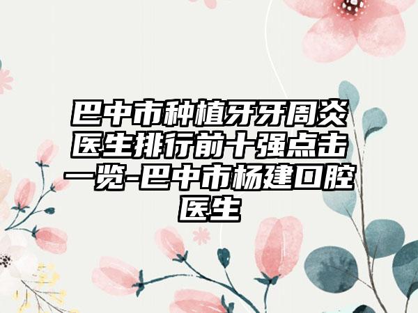 巴中市种植牙牙周炎医生排行前十强点击一览-巴中市杨建口腔医生