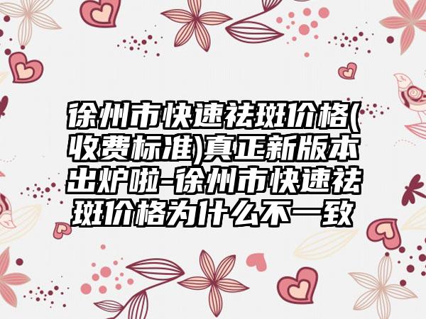 徐州市快速祛斑价格(收费标准)真正新版本出炉啦-徐州市快速祛斑价格为什么不一致