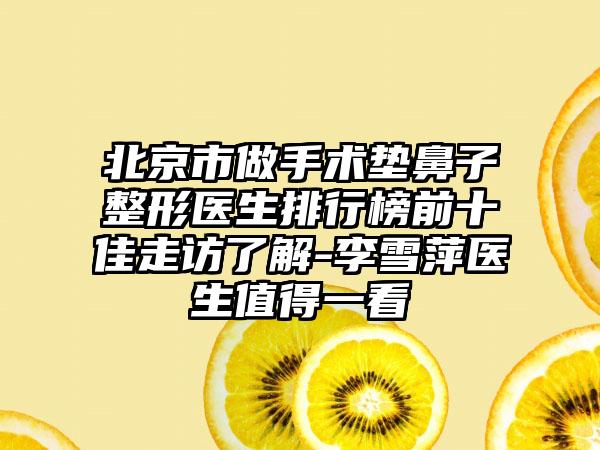 北京市做手术垫鼻子整形医生排行榜前十佳走访了解-李雪萍医生值得一看