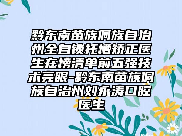 黔东南苗族侗族自治州全自锁托槽矫正医生在榜清单前五强技术亮眼-黔东南苗族侗族自治州刘永涛口腔医生