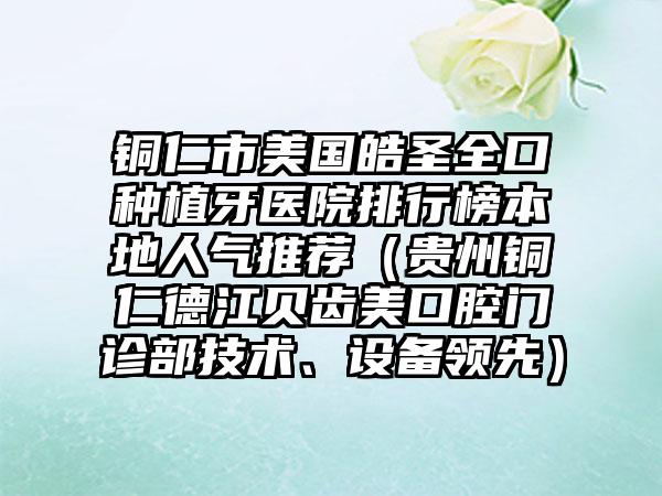 铜仁市美国皓圣全口种植牙医院排行榜本地人气推荐（贵州铜仁德江贝齿美口腔门诊部技术、设备领先）