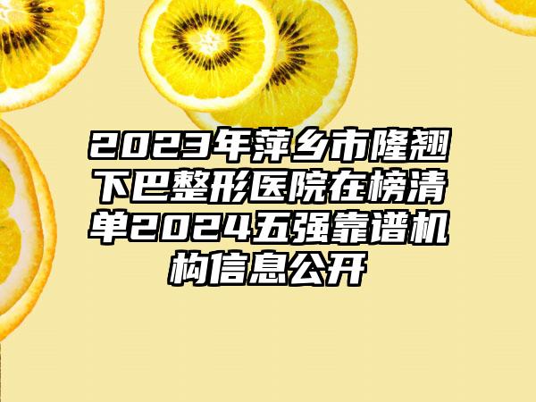 2023年萍乡市隆翘下巴整形医院在榜清单2024五强靠谱机构信息公开