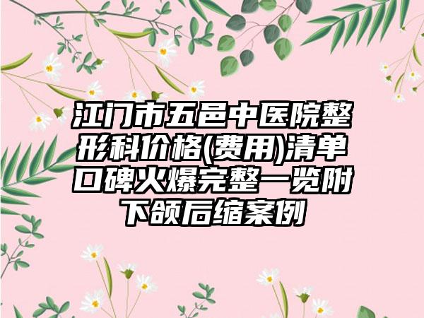 江门市五邑中医院整形科价格(费用)清单口碑火爆完整一览附下颌后缩案例